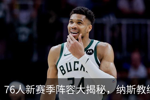 76人新赛季阵容大揭秘，纳斯教练的9人轮换计划！